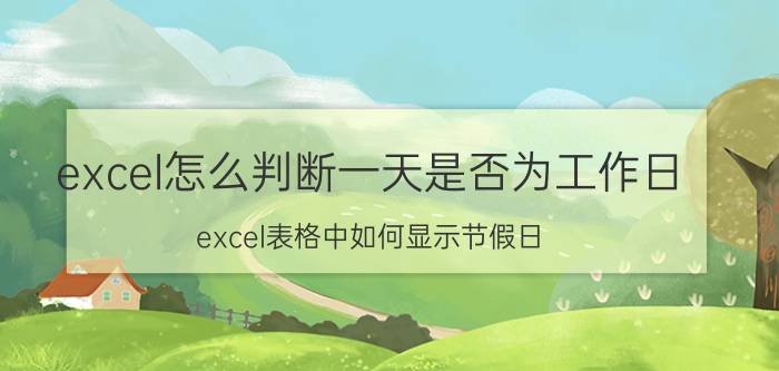 excel怎么判断一天是否为工作日 excel表格中如何显示节假日？